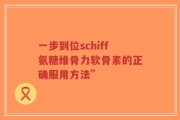 一步到位schiff氨糖维骨力软骨素的正确服用方法”
