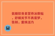 氨糖软骨素营养冰敷贴，舒缓关节不再是梦，告别，重焕活力