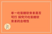 单一吃氨糖软骨素是否可行 探究只吃氨糖软骨素的合理性