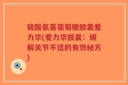 硫酸氨基葡萄糖胶囊爱力华(爱力华胶囊：缓解关节不适的有效秘方)