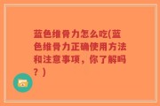 蓝色维骨力怎么吃(蓝色维骨力正确使用方法和注意事项，你了解吗？)