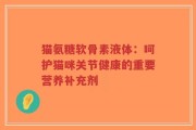 猫氨糖软骨素液体：呵护猫咪关节健康的重要营养补充剂