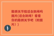 胳膊关节粗适合跳绳吗图片(适合跳绳？看看你的胳膊关节吧（附图片）)