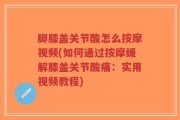 脚膝盖关节酸怎么按摩视频(如何通过按摩缓解膝盖关节酸痛：实用视频教程)