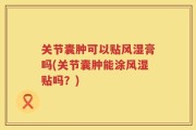 关节囊肿可以贴风湿膏吗(关节囊肿能涂风湿贴吗？)