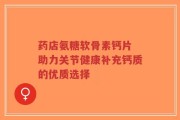 药店氨糖软骨素钙片 助力关节健康补充钙质的优质选择