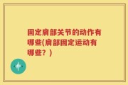 固定肩部关节的动作有哪些(肩部固定运动有哪些？)