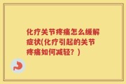 化疗关节疼痛怎么缓解症状(化疗引起的关节疼痛如何减轻？)