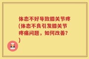 体态不好导致膝关节疼(体态不良引发膝关节疼痛问题，如何改善？)