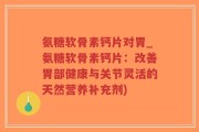氨糖软骨素钙片对胃_氨糖软骨素钙片：改善胃部健康与关节灵活的天然营养补充剂)