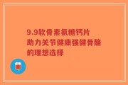 9.9软骨素氨糖钙片助力关节健康强健骨骼的理想选择