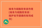 维骨力硫酸软骨素作用(维骨力硫酸软骨素：维护关节健康的有效成分)
