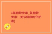 1氨糖软骨素_氨糖软骨素：关节健康的守护者)