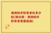 澳洲幼犬软骨素吃多少粒(建议用：澳洲幼犬软骨素用量指南)