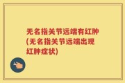 无名指关节远端有红肿(无名指关节远端出现红肿症状)