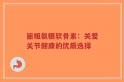 丽姐氨糖软骨素：关爱关节健康的优质选择