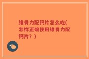 维骨力配钙片怎么吃(怎样正确使用维骨力配钙片？)