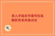 老人手指关节痛可吃氨糖软骨素改善试试