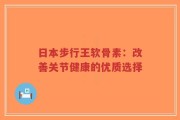 日本步行王软骨素：改善关节健康的优质选择