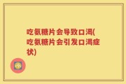 吃氨糖片会导致口渴(吃氨糖片会引发口渴症状)