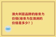 澳大利亚品牌的维骨力价格(维骨力在澳洲的价格是多少？)