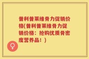 普利普莱维骨力促销价格(普利普莱维骨力促销价格：抢购优质骨密度营养品！)