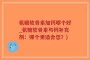 氨糖软骨素加钙哪个好_氨糖软骨素与钙补充剂：哪个更适合您？)
