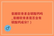 氨糖软骨素含碳酸钙吗_氨糖软骨素是否含有碳酸钙成分？)