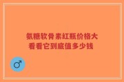 氨糖软骨素红瓶价格大 看看它到底值多少钱