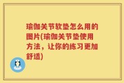 瑜伽关节软垫怎么用的图片(瑜伽关节垫使用方法，让你的练习更加舒适)