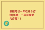 氨糖可以一年吃几个疗程(氨糖：一年可接受几疗程？)