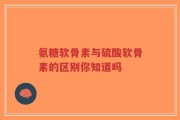 氨糖软骨素与硫酸软骨素的区别你知道吗
