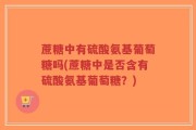 蔗糖中有硫酸氨基葡萄糖吗(蔗糖中是否含有硫酸氨基葡萄糖？)