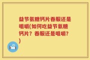 益节氨糖钙片吞服还是咀嚼(如何吃益节氨糖钙片？吞服还是咀嚼？)
