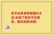 关节去黑素教程图片大全(全面了解关节去黑素，图文教程详解)
