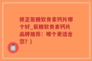 修正氨糖软骨素钙片哪个好_氨糖软骨素钙片品牌推荐：哪个更适合您？)