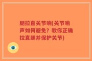 腿拉直关节响(关节响声如何避免？教你正确拉直腿并保护关节)