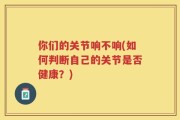 你们的关节响不响(如何判断自己的关节是否健康？)
