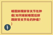 睡醒脚踝脚背关节处肿痛(如何缓解睡醒后脚踝脚背关节处的肿痛？)