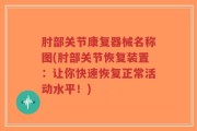 肘部关节康复器械名称图(肘部关节恢复装置：让你快速恢复正常活动水平！)