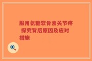服用氨糖软骨素关节疼 探究背后原因及应对措施