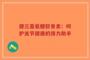 健三喜氨糖软骨素：呵护关节健康的得力助手