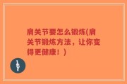 肩关节要怎么锻炼(肩关节锻炼方法，让你变得更健康！)