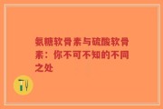 氨糖软骨素与硫酸软骨素：你不可不知的不同之处