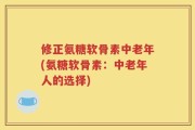 修正氨糖软骨素中老年(氨糖软骨素：中老年人的选择)