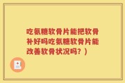 吃氨糖软骨片能把软骨补好吗吃氨糖软骨片能改善软骨状况吗？)