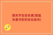 膝关节左右负重(膝盖负重分配的左右差异)
