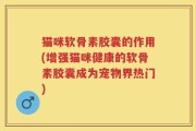 猫咪软骨素胶囊的作用(增强猫咪健康的软骨素胶囊成为宠物界热门)