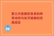第三代氨糖软骨素的神奇功效与关节健康的完美结合