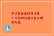 药用软骨素好用推荐 不同品牌药用软骨素功效对比